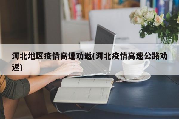 河北地区疫情高速劝返(河北疫情高速公路劝返)