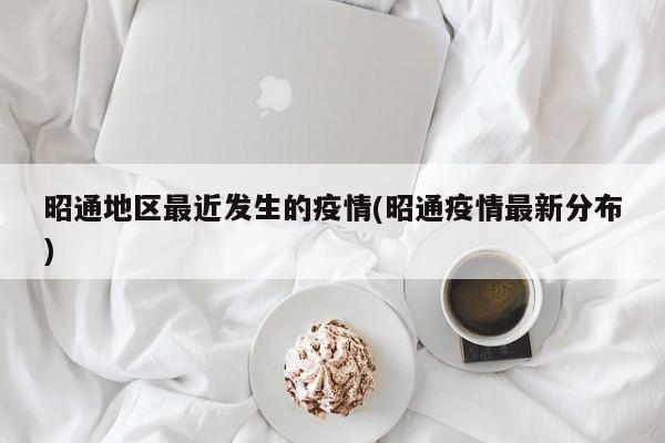 昭通地区最近发生的疫情(昭通疫情最新分布)