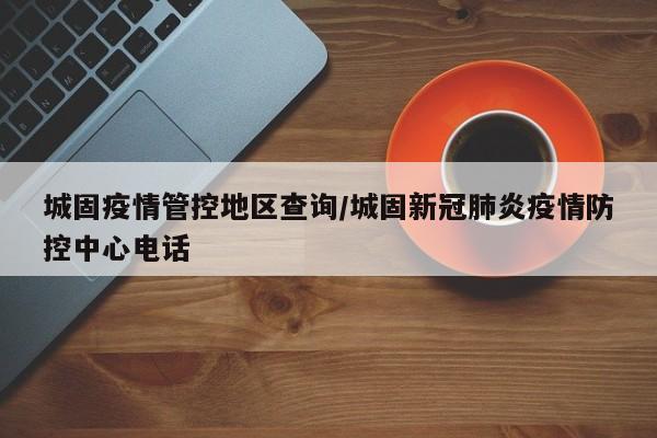 城固疫情管控地区查询/城固新冠肺炎疫情防控中心电话