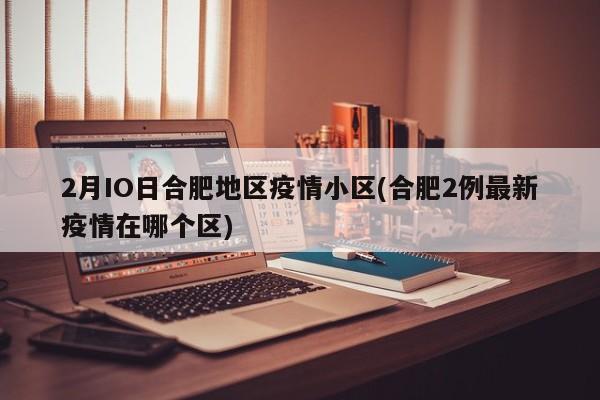 2月IO日合肥地区疫情小区(合肥2例最新疫情在哪个区)