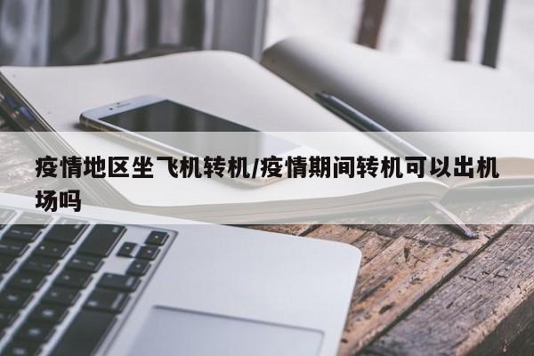 疫情地区坐飞机转机/疫情期间转机可以出机场吗