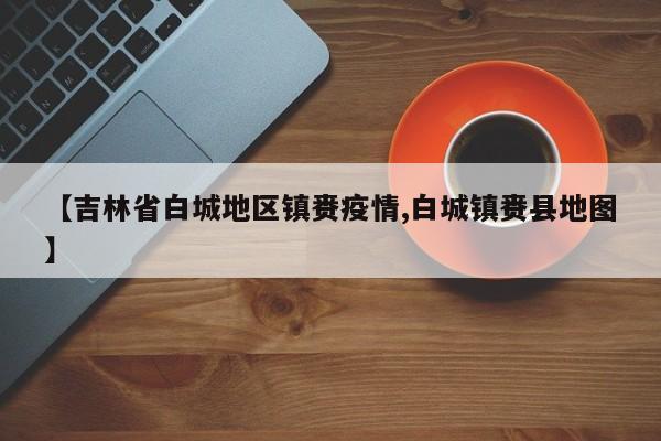 【吉林省白城地区镇赉疫情,白城镇赉县地图】