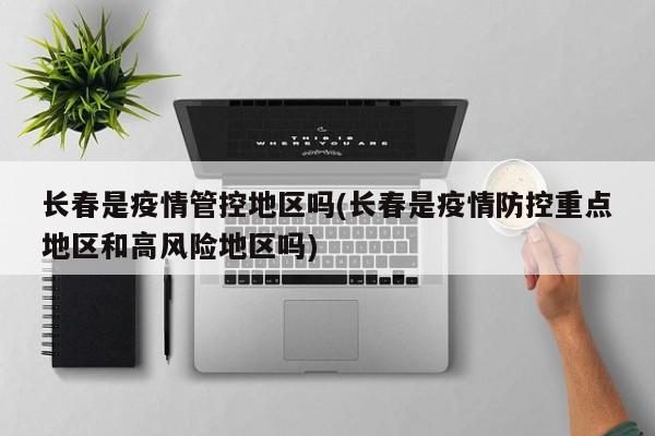 长春是疫情管控地区吗(长春是疫情防控重点地区和高风险地区吗)