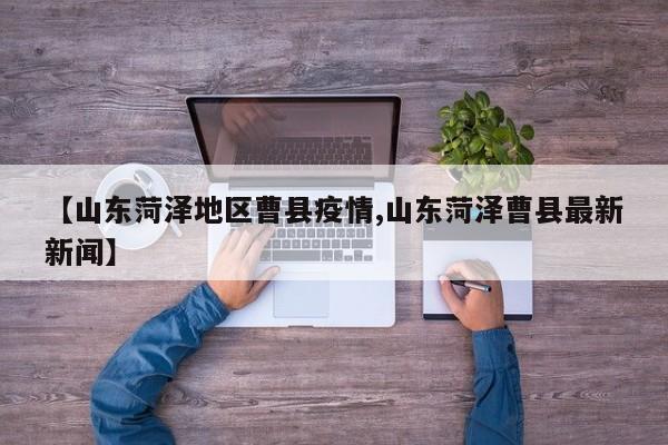 【山东菏泽地区曹县疫情,山东菏泽曹县最新新闻】