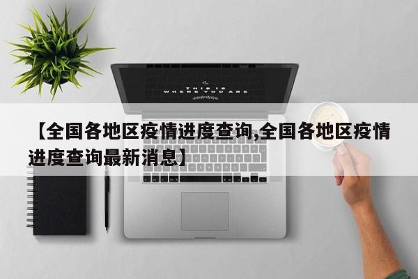 【全国各地区疫情进度查询,全国各地区疫情进度查询最新消息】