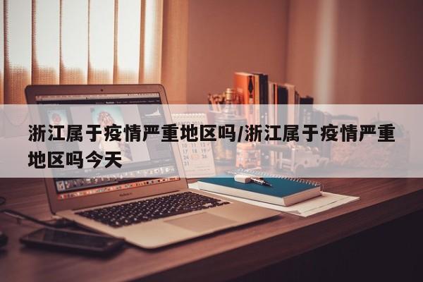 浙江属于疫情严重地区吗/浙江属于疫情严重地区吗今天