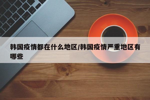 韩国疫情都在什么地区/韩国疫情严重地区有哪些