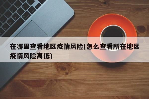 在哪里查看地区疫情风险(怎么查看所在地区疫情风险高低)