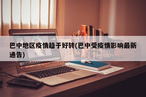 巴中地区疫情趋于好转(巴中受疫情影响最新通告)