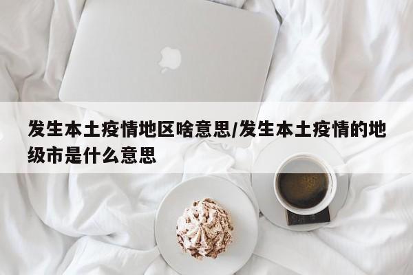 发生本土疫情地区啥意思/发生本土疫情的地级市是什么意思