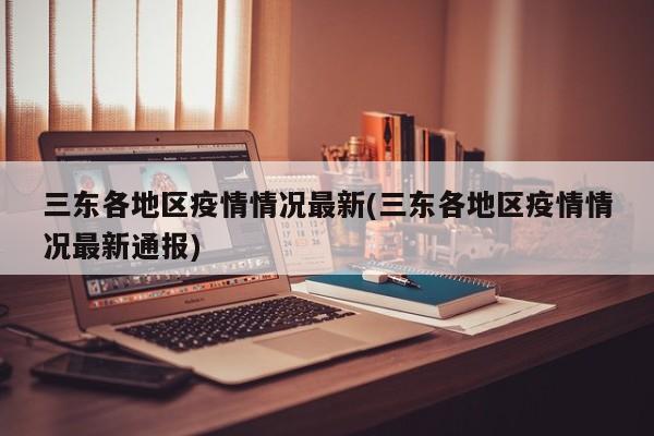 三东各地区疫情情况最新(三东各地区疫情情况最新通报)
