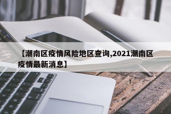 【潮南区疫情风险地区查询,2021潮南区疫情最新消息】