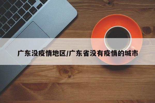 广东没疫情地区/广东省没有疫情的城市