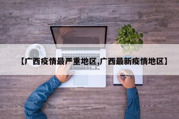 【广西疫情最严重地区,广西最新疫情地区】