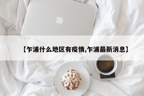 【乍浦什么地区有疫情,乍浦最新消息】