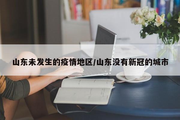 山东未发生的疫情地区/山东没有新冠的城市