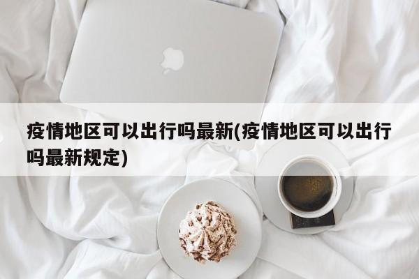 疫情地区可以出行吗最新(疫情地区可以出行吗最新规定)