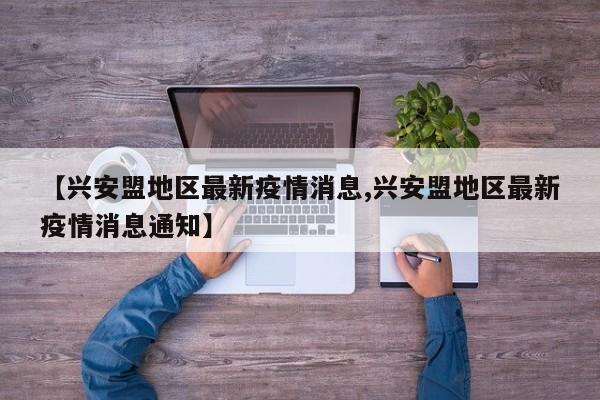 【兴安盟地区最新疫情消息,兴安盟地区最新疫情消息通知】