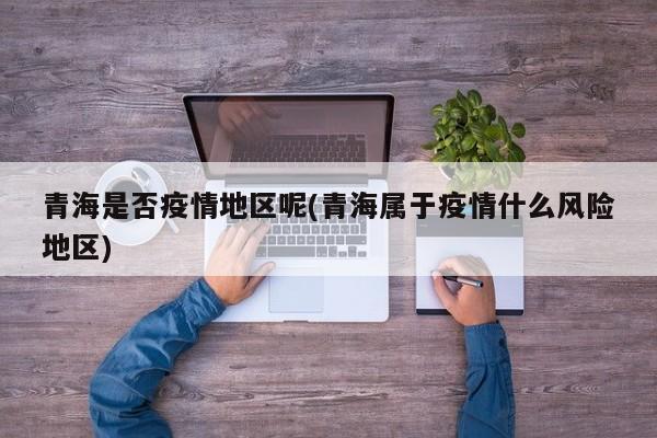 青海是否疫情地区呢(青海属于疫情什么风险地区)