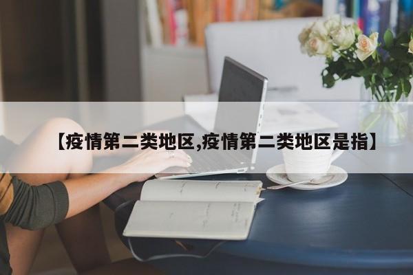 【疫情第二类地区,疫情第二类地区是指】