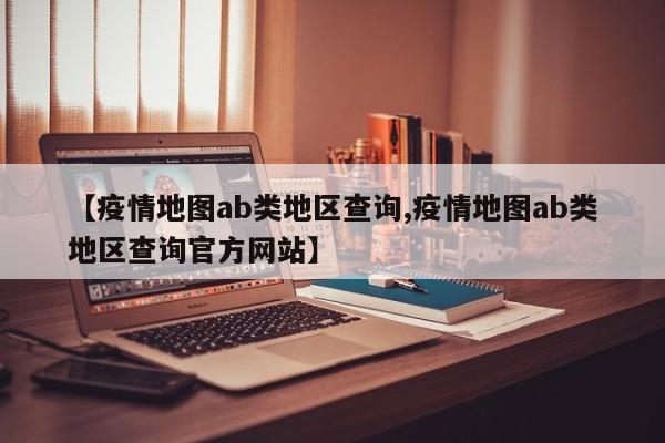 【疫情地图ab类地区查询,疫情地图ab类地区查询官方网站】