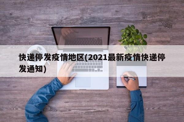 快递停发疫情地区(2021最新疫情快递停发通知)