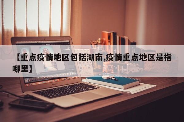 【重点疫情地区包括湖南,疫情重点地区是指哪里】