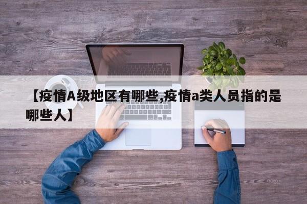 【疫情A级地区有哪些,疫情a类人员指的是哪些人】