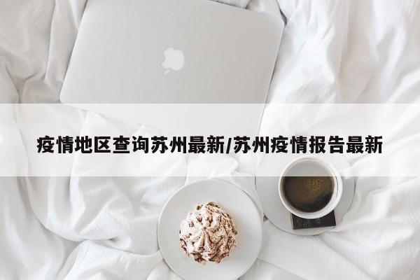 疫情地区查询苏州最新/苏州疫情报告最新