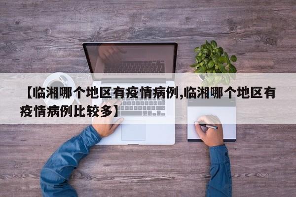 【临湘哪个地区有疫情病例,临湘哪个地区有疫情病例比较多】