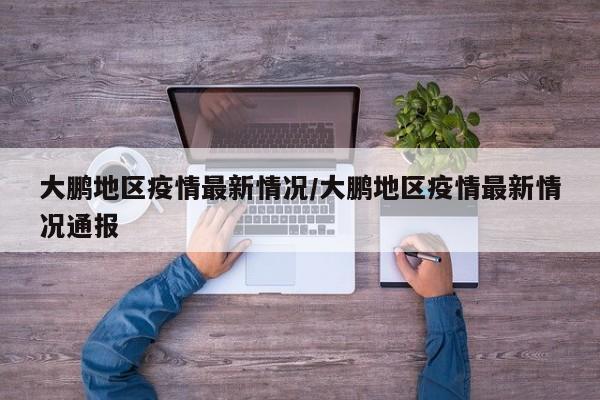 大鹏地区疫情最新情况/大鹏地区疫情最新情况通报