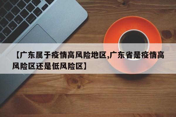 【广东属于疫情高风险地区,广东省是疫情高风险区还是低风险区】