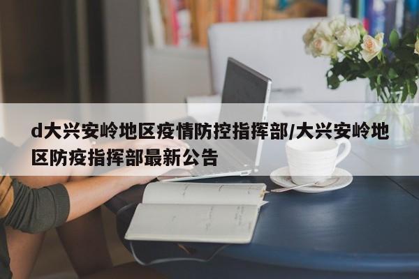 d大兴安岭地区疫情防控指挥部/大兴安岭地区防疫指挥部最新公告