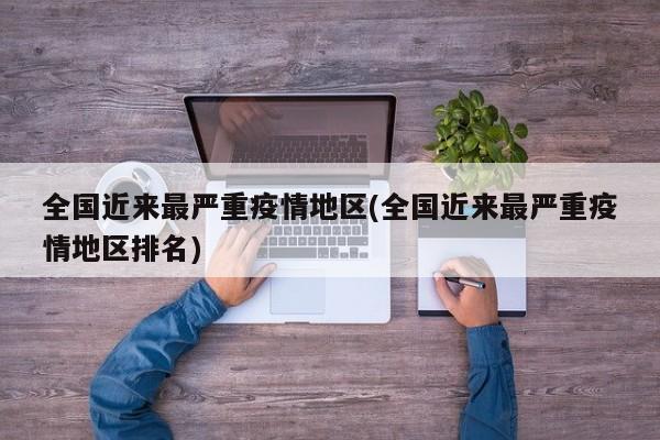 全国近来最严重疫情地区(全国近来最严重疫情地区排名)