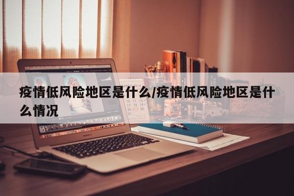 疫情低风险地区是什么/疫情低风险地区是什么情况