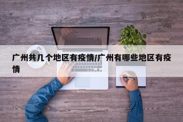 广州共几个地区有疫情/广州有哪些地区有疫情