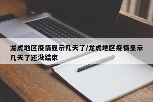 龙虎地区疫情显示几天了/龙虎地区疫情显示几天了还没结束