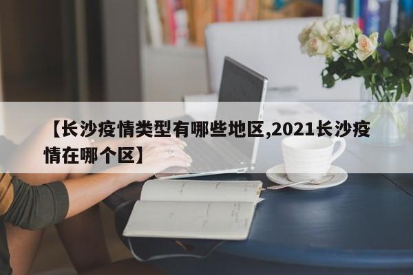 【长沙疫情类型有哪些地区,2021长沙疫情在哪个区】