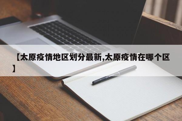 【太原疫情地区划分最新,太原疫情在哪个区】