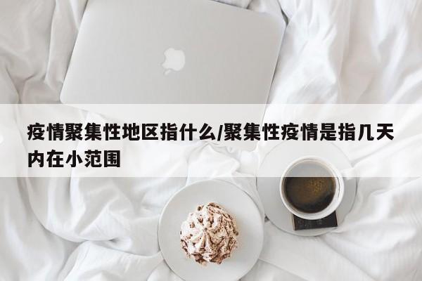 疫情聚集性地区指什么/聚集性疫情是指几天内在小范围