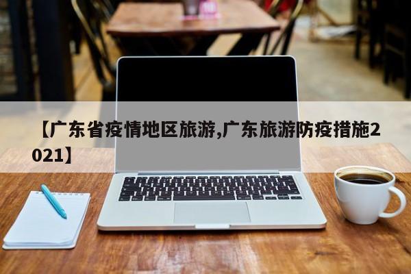 【广东省疫情地区旅游,广东旅游防疫措施2021】