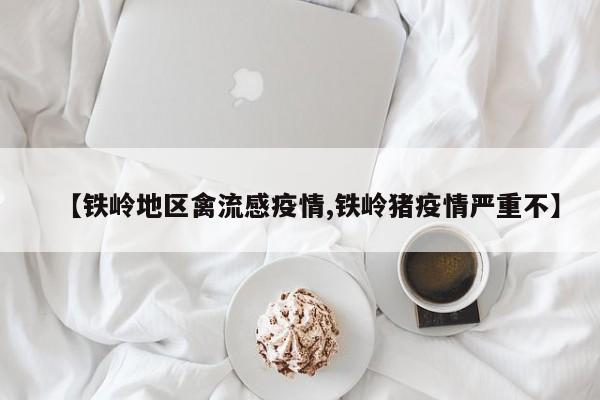 【铁岭地区禽流感疫情,铁岭猪疫情严重不】