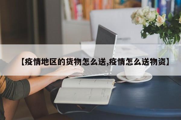 【疫情地区的货物怎么送,疫情怎么送物资】