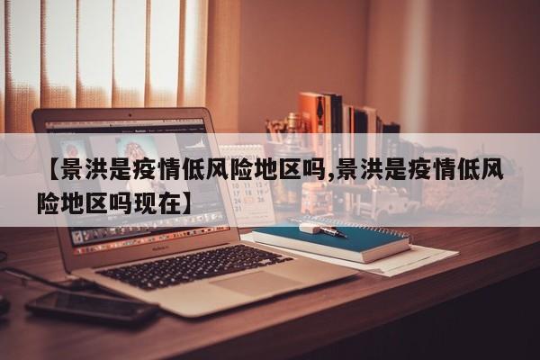 【景洪是疫情低风险地区吗,景洪是疫情低风险地区吗现在】