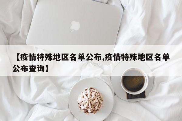 【疫情特殊地区名单公布,疫情特殊地区名单公布查询】