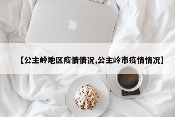 【公主岭地区疫情情况,公主岭市疫情情况】