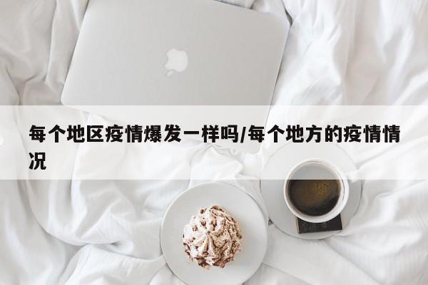 每个地区疫情爆发一样吗/每个地方的疫情情况
