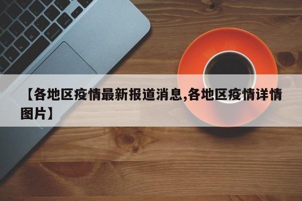 【各地区疫情最新报道消息,各地区疫情详情图片】