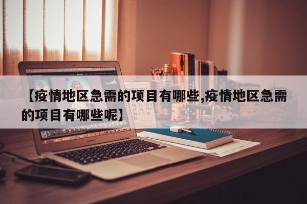 【疫情地区急需的项目有哪些,疫情地区急需的项目有哪些呢】