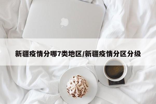新疆疫情分哪7类地区/新疆疫情分区分级